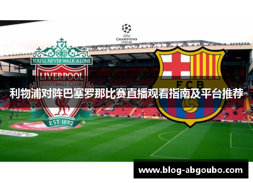 利物浦对阵巴塞罗那比赛直播观看指南及平台推荐