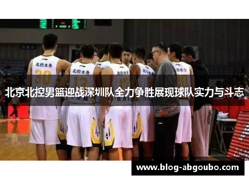 北京北控男篮迎战深圳队全力争胜展现球队实力与斗志