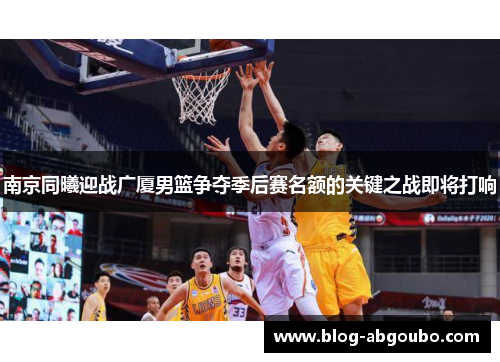 南京同曦迎战广厦男篮争夺季后赛名额的关键之战即将打响