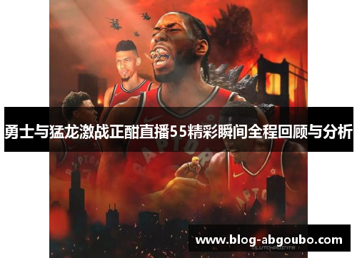 勇士与猛龙激战正酣直播55精彩瞬间全程回顾与分析