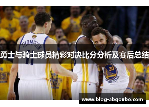 勇士与骑士球员精彩对决比分分析及赛后总结