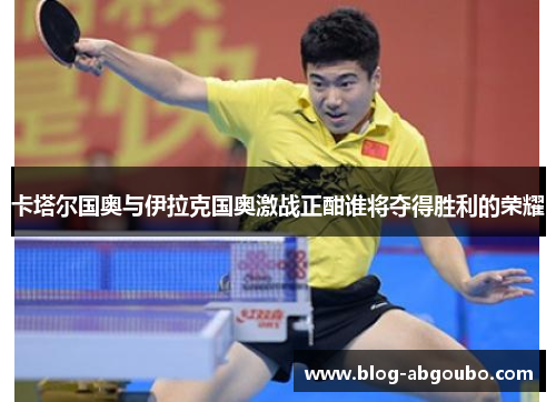 卡塔尔国奥与伊拉克国奥激战正酣谁将夺得胜利的荣耀