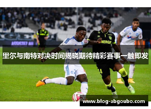 里尔与南特对决时间揭晓期待精彩赛事一触即发