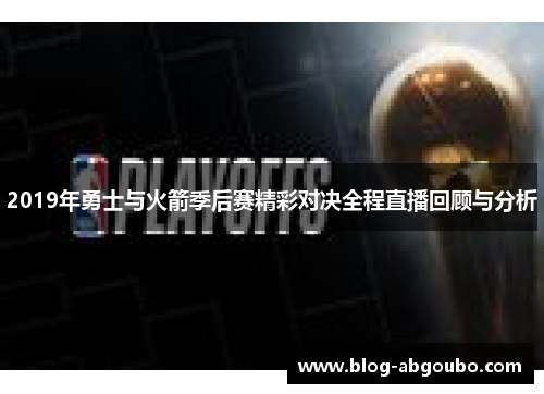 2019年勇士与火箭季后赛精彩对决全程直播回顾与分析