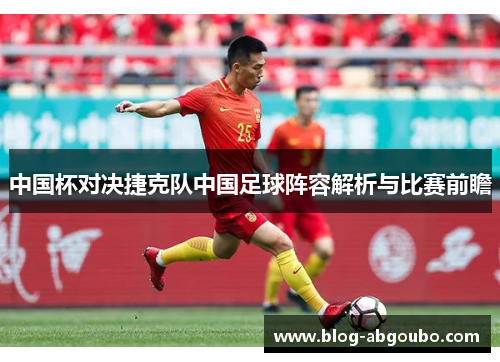 中国杯对决捷克队中国足球阵容解析与比赛前瞻