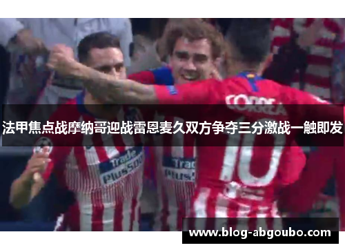 法甲焦点战摩纳哥迎战雷恩麦久双方争夺三分激战一触即发