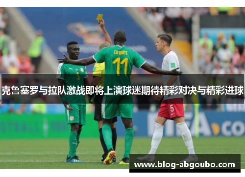克鲁塞罗与拉队激战即将上演球迷期待精彩对决与精彩进球