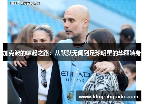 加克波的崛起之路：从默默无闻到足球明星的华丽转身